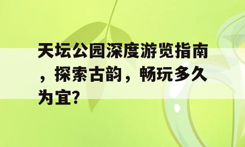 天坛公园深度游览指南，探索古韵，畅玩多久为宜？