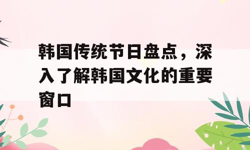 韩国传统节日盘点，深入了解韩国文化的重要窗口