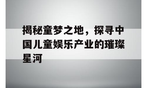 揭秘童梦之地，探寻中国儿童娱乐产业的璀璨星河