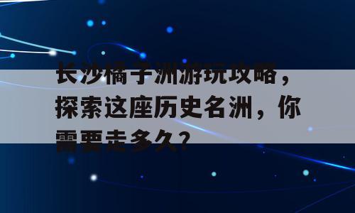 长沙橘子洲游玩攻略，探索这座历史名洲，你需要走多久？