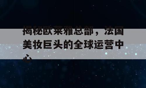 揭秘欧莱雅总部，法国美妆巨头的全球运营中心
