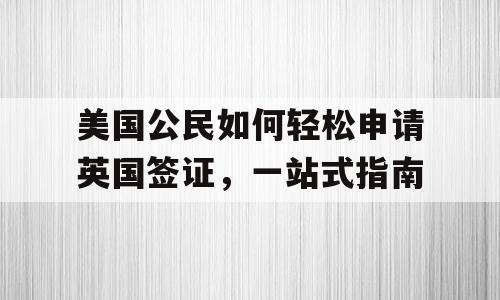美国公民如何轻松申请英国签证，一站式指南