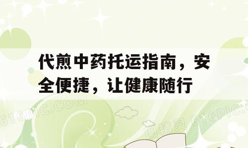 代煎中药托运指南，安全便捷，让健康随行