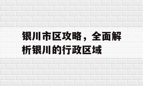 银川市区攻略，全面解析银川的行政区域