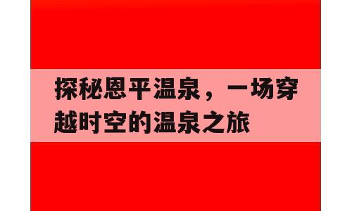 探秘恩平温泉，一场穿越时空的温泉之旅