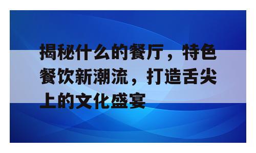 揭秘什么的餐厅，特色餐饮新潮流，打造舌尖上的文化盛宴