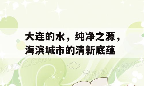 大连的水，纯净之源，海滨城市的清新底蕴