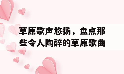 草原歌声悠扬，盘点那些令人陶醉的草原歌曲