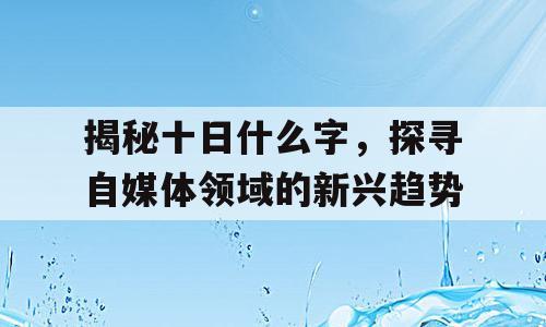 揭秘十日什么字，探寻自媒体领域的新兴趋势