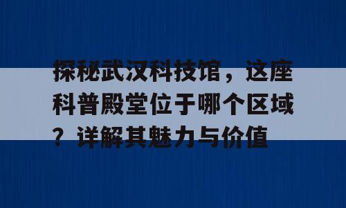 探秘武汉科技馆，这座科普殿堂位于哪个区域？详解其魅力与价值