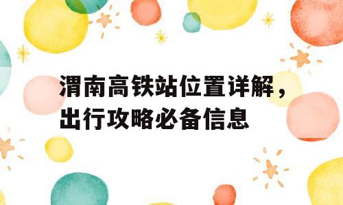 渭南高铁站位置详解，出行攻略必备信息