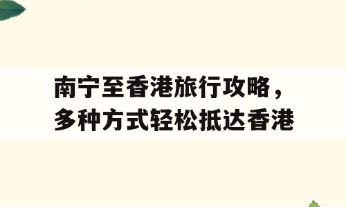 南宁至香港旅行攻略，多种方式轻松抵达香港