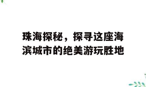 珠海探秘，探寻这座海滨城市的绝美游玩胜地