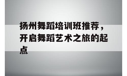 扬州舞蹈培训班推荐，开启舞蹈艺术之旅的起点