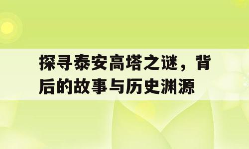 探寻泰安高塔之谜，背后的故事与历史渊源