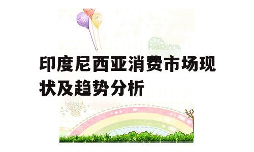 印度尼西亚消费市场现状及趋势分析