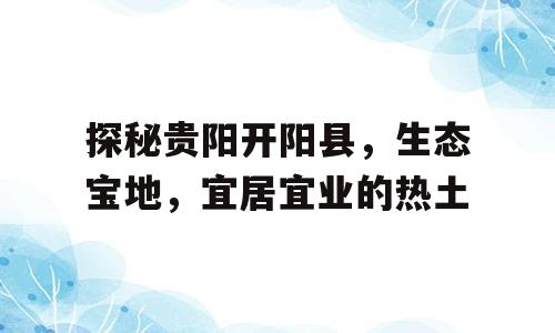 探秘贵阳开阳县，生态宝地，宜居宜业的热土