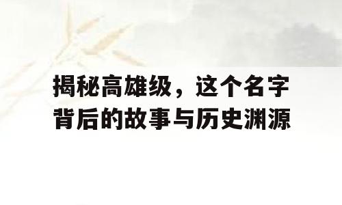 揭秘高雄级，这个名字背后的故事与历史渊源