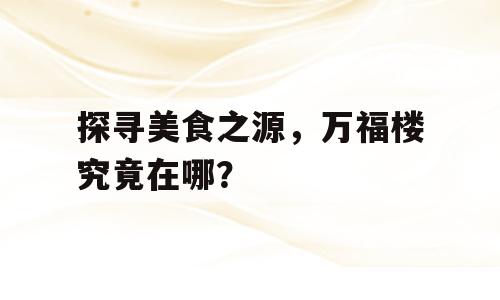 探寻美食之源，万福楼究竟在哪？