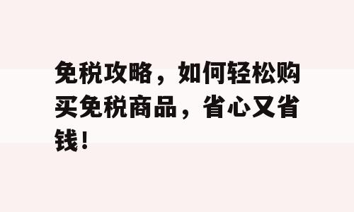 免税攻略，如何轻松购买免税商品，省心又省钱！
