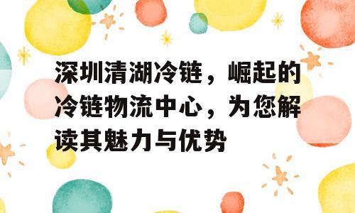 深圳清湖冷链，崛起的冷链物流中心，为您解读其魅力与优势