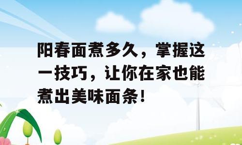 阳春面煮多久，掌握这一技巧，让你在家也能煮出美味面条！