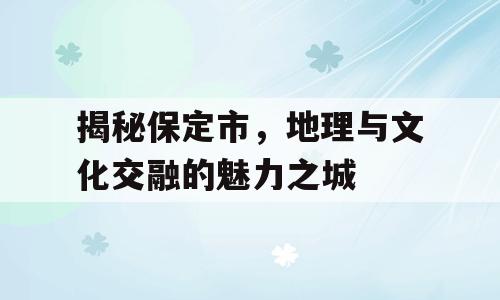 揭秘保定市，地理与文化交融的魅力之城