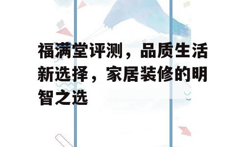 福满堂评测，品质生活新选择，家居装修的明智之选