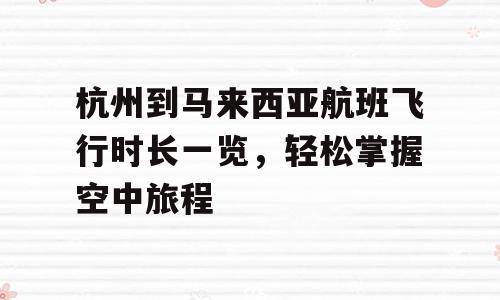 杭州到马来西亚航班飞行时长一览，轻松掌握空中旅程
