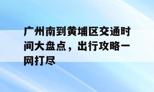 广州南到黄埔区交通时间大盘点，出行攻略一网打尽