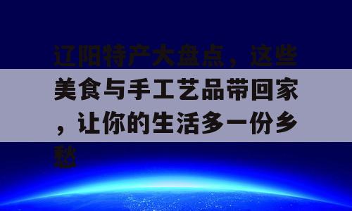 辽阳特产大盘点，这些美食与手工艺品带回家，让你的生活多一份乡愁