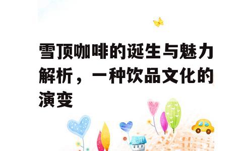 雪顶咖啡的诞生与魅力解析，一种饮品文化的演变