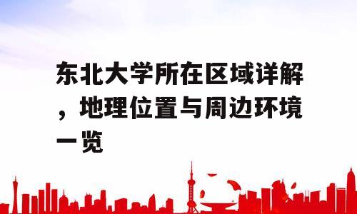 东北大学所在区域详解，地理位置与周边环境一览