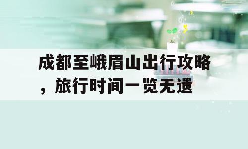 成都至峨眉山出行攻略，旅行时间一览无遗