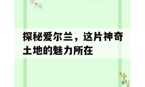 探秘爱尔兰，这片神奇土地的魅力所在