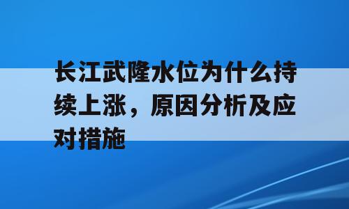 长江武隆水位为什么持续上涨，原因分析及应对措施