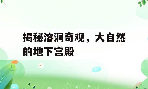 揭秘溶洞奇观，大自然的地下宫殿