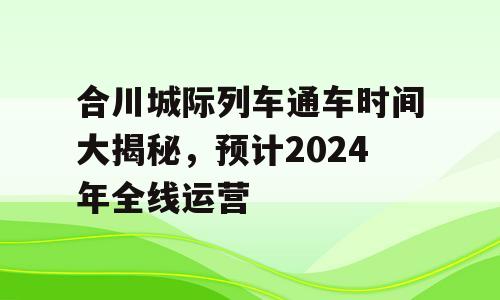 合川城际列车通车时间大揭秘，预计2024年全线运营