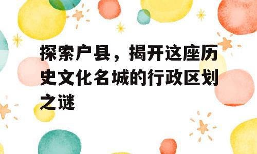 探索户县，揭开这座历史文化名城的行政区划之谜
