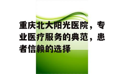 重庆北大阳光医院，专业医疗服务的典范，患者信赖的选择