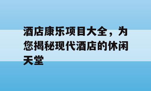 酒店康乐项目大全，为您揭秘现代酒店的休闲天堂