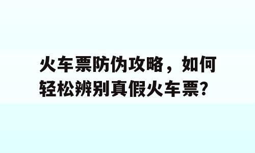 火车票防伪攻略，如何轻松辨别真假火车票？