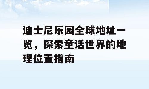 迪士尼乐园全球地址一览，探索童话世界的地理位置指南