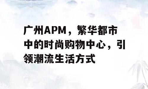 广州APM，繁华都市中的时尚购物中心，引领潮流生活方式