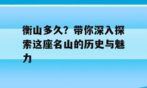 衡山多久？带你深入探索这座名山的历史与魅力