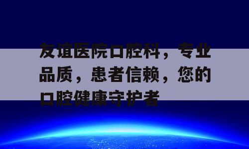 友谊医院口腔科，专业品质，患者信赖，您的口腔健康守护者