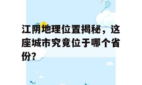 江阴地理位置揭秘，这座城市究竟位于哪个省份？