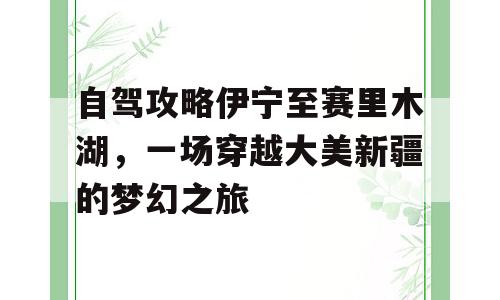 自驾攻略伊宁至赛里木湖，一场穿越大美新疆的梦幻之旅