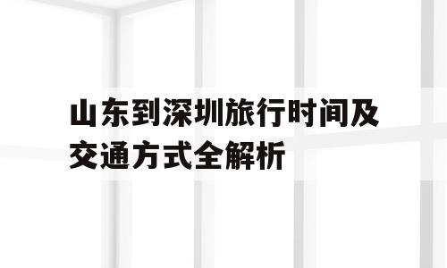 山东到深圳旅行时间及交通方式全解析