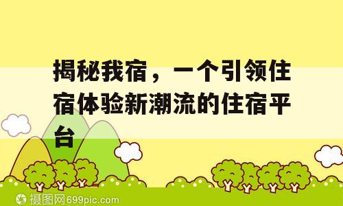 揭秘我宿，一个引领住宿体验新潮流的住宿平台